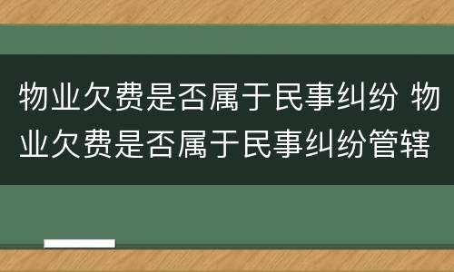 物业欠费是否属于民事纠纷 物业欠费是否属于民事纠纷管辖