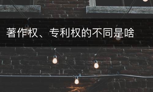 著作权、专利权的不同是啥
