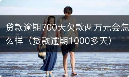 贷款逾期700天欠款两万元会怎么样（贷款逾期1000多天）