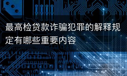 最高检贷款诈骗犯罪的解释规定有哪些重要内容