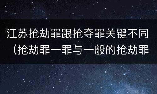 江苏抢劫罪跟抢夺罪关键不同（抢劫罪一罪与一般的抢劫罪区别）