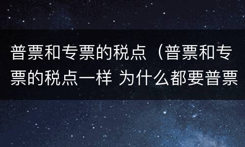 普票和专票的税点（普票和专票的税点一样 为什么都要普票）