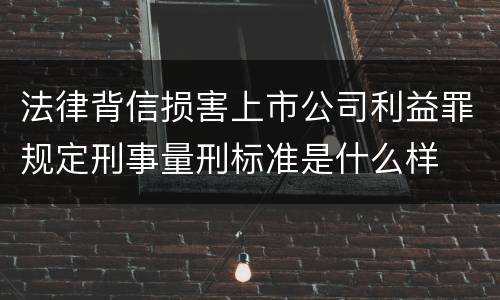 法律背信损害上市公司利益罪规定刑事量刑标准是什么样