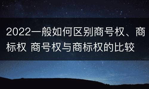 2022一般如何区别商号权、商标权 商号权与商标权的比较