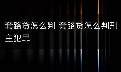 套路贷怎么判 套路贷怎么判刑主犯罪