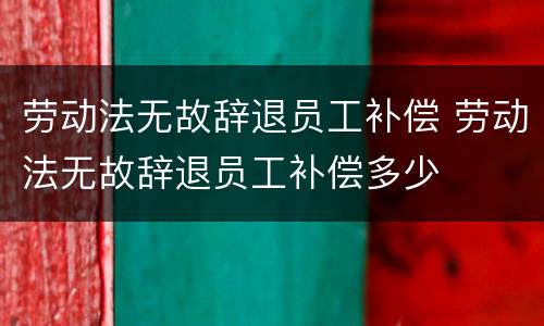 劳动法无故辞退员工补偿 劳动法无故辞退员工补偿多少