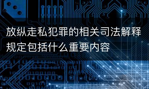 放纵走私犯罪的相关司法解释规定包括什么重要内容