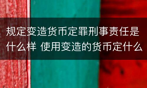 规定变造货币定罪刑事责任是什么样 使用变造的货币定什么罪