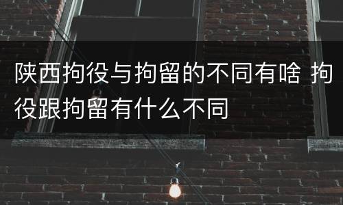 陕西拘役与拘留的不同有啥 拘役跟拘留有什么不同