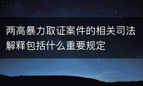 两高暴力取证案件的相关司法解释包括什么重要规定