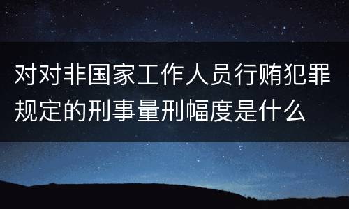 对对非国家工作人员行贿犯罪规定的刑事量刑幅度是什么