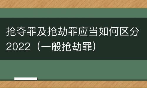 抢夺罪及抢劫罪应当如何区分2022（一般抢劫罪）