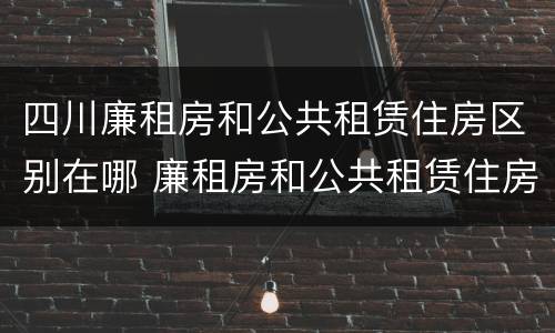 四川廉租房和公共租赁住房区别在哪 廉租房和公共租赁住房有什么区别