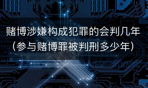 赌博涉嫌构成犯罪的会判几年（参与赌博罪被判刑多少年）