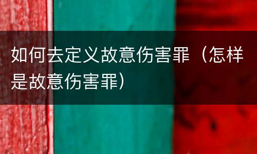 如何去定义故意伤害罪（怎样是故意伤害罪）