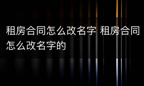 租房合同怎么改名字 租房合同怎么改名字的