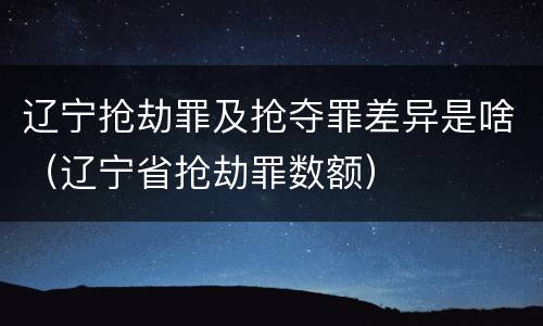 辽宁抢劫罪及抢夺罪差异是啥（辽宁省抢劫罪数额）