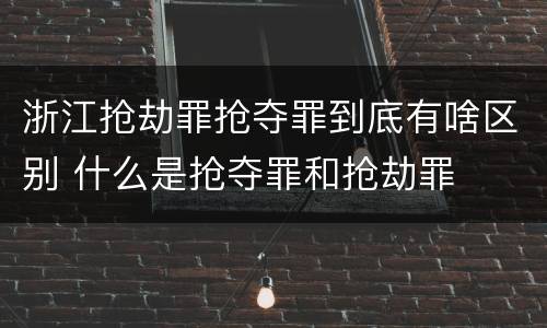 浙江抢劫罪抢夺罪到底有啥区别 什么是抢夺罪和抢劫罪