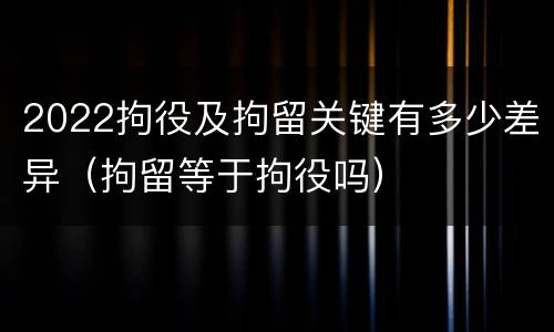 2022拘役及拘留关键有多少差异（拘留等于拘役吗）