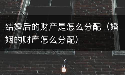 结婚后的财产是怎么分配（婚姻的财产怎么分配）