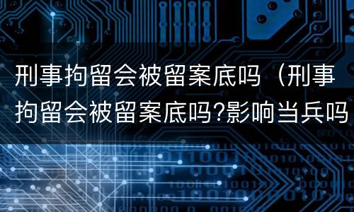 刑事拘留会被留案底吗（刑事拘留会被留案底吗?影响当兵吗?）