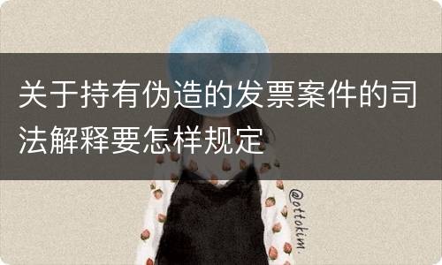 关于持有伪造的发票案件的司法解释要怎样规定
