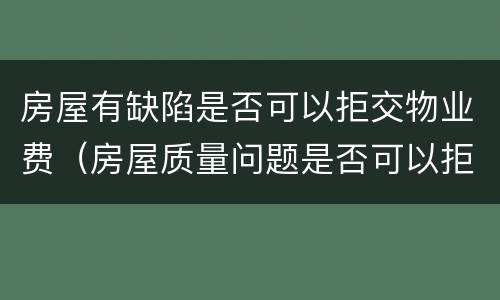 房屋有缺陷是否可以拒交物业费（房屋质量问题是否可以拒交物业费）