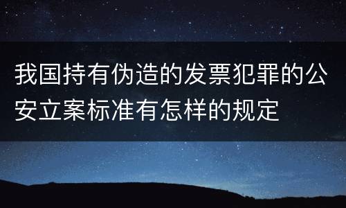 我国持有伪造的发票犯罪的公安立案标准有怎样的规定