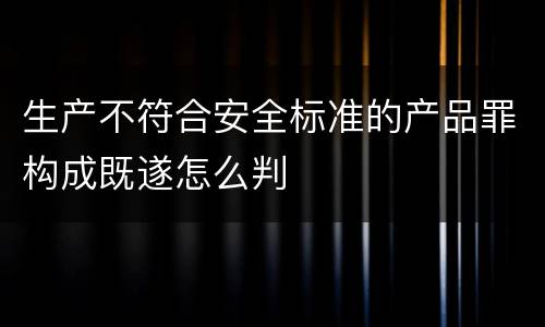 生产不符合安全标准的产品罪构成既遂怎么判