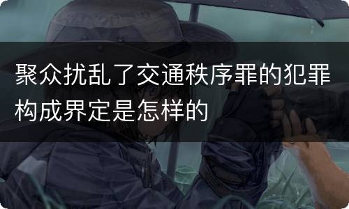 聚众扰乱了交通秩序罪的犯罪构成界定是怎样的