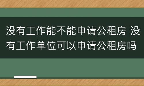 没有工作能不能申请公租房 没有工作单位可以申请公租房吗