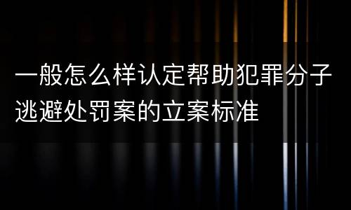 一般怎么样认定帮助犯罪分子逃避处罚案的立案标准