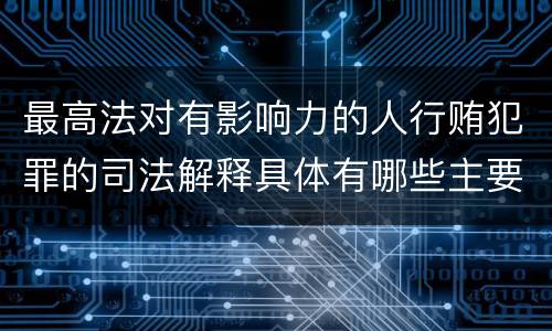 最高法对有影响力的人行贿犯罪的司法解释具体有哪些主要规定