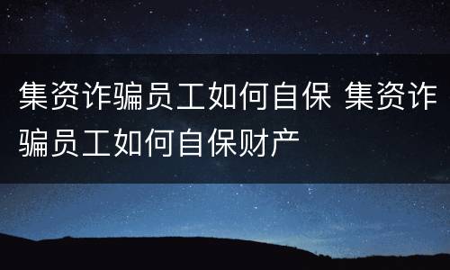 集资诈骗员工如何自保 集资诈骗员工如何自保财产