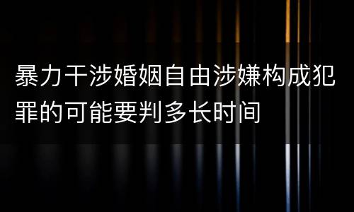 暴力干涉婚姻自由涉嫌构成犯罪的可能要判多长时间