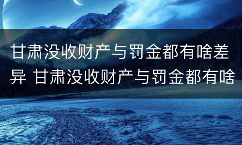 甘肃没收财产与罚金都有啥差异 甘肃没收财产与罚金都有啥差异呢