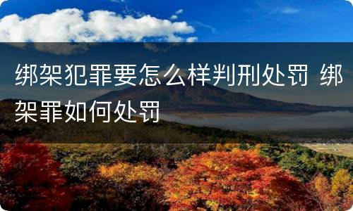 绑架犯罪要怎么样判刑处罚 绑架罪如何处罚