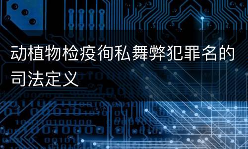 动植物检疫徇私舞弊犯罪名的司法定义
