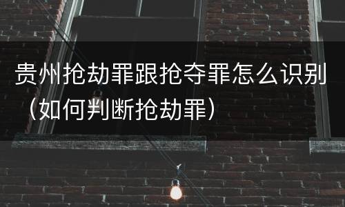 贵州抢劫罪跟抢夺罪怎么识别（如何判断抢劫罪）