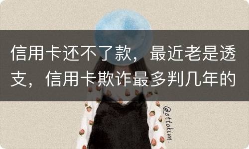 信用卡还不了款，最近老是透支，信用卡欺诈最多判几年的