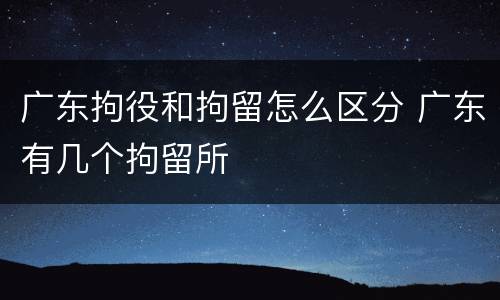 广东拘役和拘留怎么区分 广东有几个拘留所