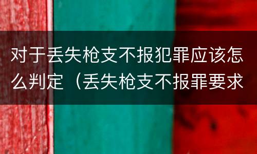 对于丢失枪支不报犯罪应该怎么判定（丢失枪支不报罪要求造成了严重后果的才构成犯罪）