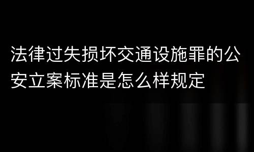 法律过失损坏交通设施罪的公安立案标准是怎么样规定