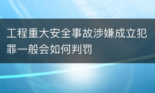 工程重大安全事故涉嫌成立犯罪一般会如何判罚