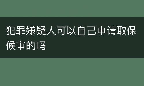 犯罪嫌疑人可以自己申请取保候审的吗