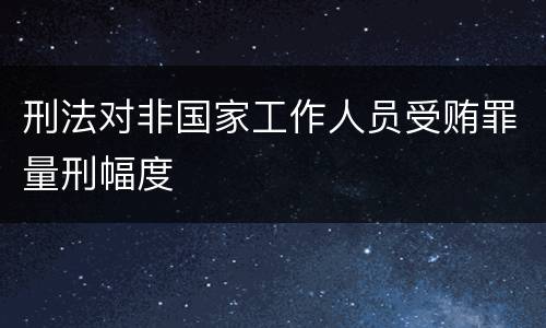 刑法对非国家工作人员受贿罪量刑幅度