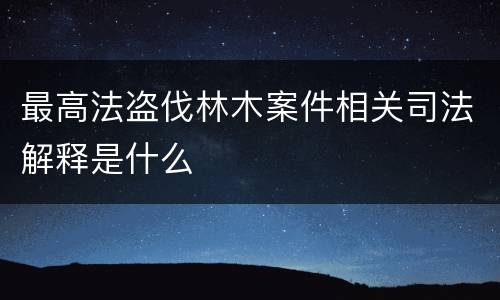 最高法盗伐林木案件相关司法解释是什么