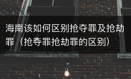 海南该如何区别抢夺罪及抢劫罪（抢夺罪抢劫罪的区别）