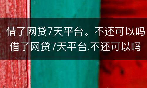 借了网贷7天平台。不还可以吗 借了网贷7天平台.不还可以吗