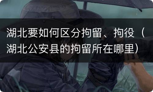 湖北要如何区分拘留、拘役（湖北公安县的拘留所在哪里）